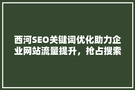 西河SEO关键词优化助力企业网站流量提升，抢占搜索引擎市场先机