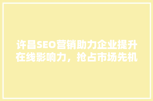 许昌SEO营销助力企业提升在线影响力，抢占市场先机