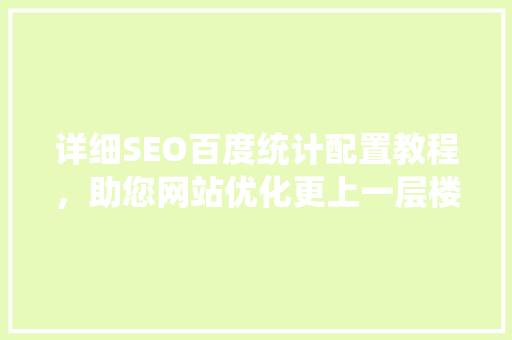 详细SEO百度统计配置教程，助您网站优化更上一层楼