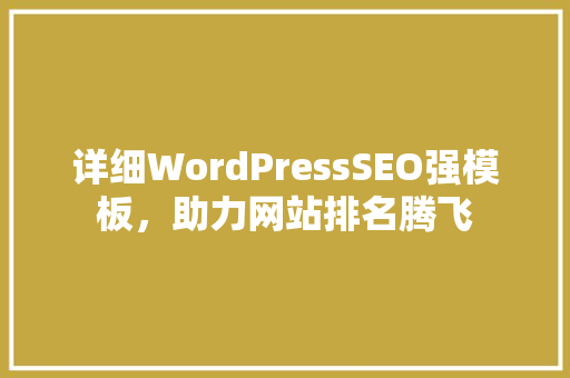 详细WordPressSEO强模板，助力网站排名腾飞