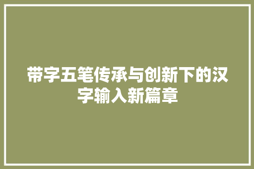 带字五笔传承与创新下的汉字输入新篇章
