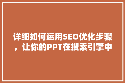 详细如何运用SEO优化步骤，让你的PPT在搜索引擎中脱颖而出