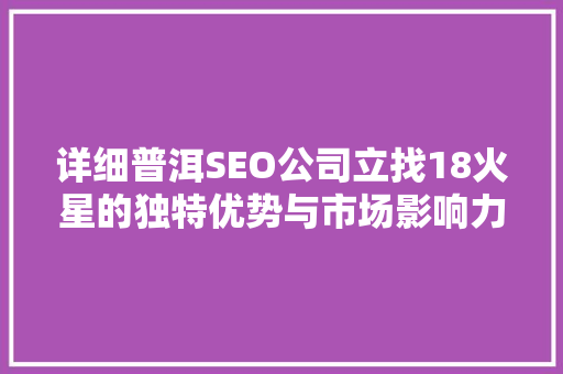 详细普洱SEO公司立找18火星的独特优势与市场影响力  第1张