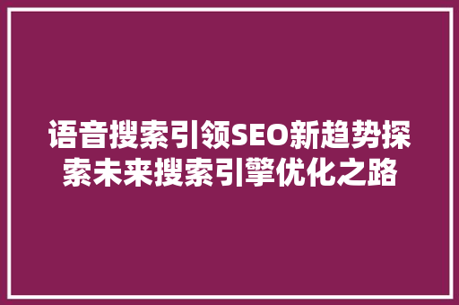 语音搜索引领SEO新趋势探索未来搜索引擎优化之路