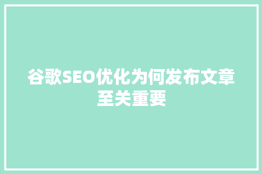 谷歌SEO优化为何发布文章至关重要  第1张