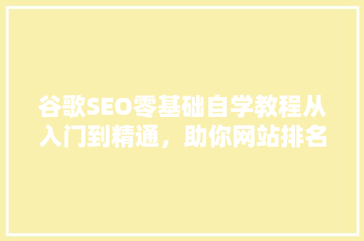 谷歌SEO零基础自学教程从入门到精通，助你网站排名飙升