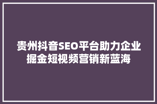 贵州抖音SEO平台助力企业掘金短视频营销新蓝海