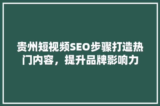 贵州短视频SEO步骤打造热门内容，提升品牌影响力