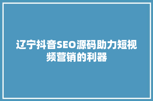 辽宁抖音SEO源码助力短视频营销的利器
