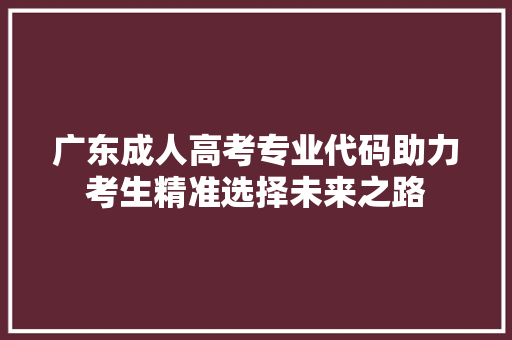 广东成人高考专业代码助力考生精准选择未来之路
