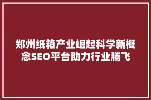 郑州纸箱产业崛起科学新概念SEO平台助力行业腾飞