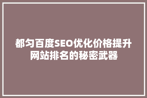 都匀百度SEO优化价格提升网站排名的秘密武器