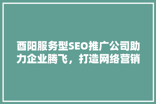 酉阳服务型SEO推广公司助力企业腾飞，打造网络营销新格局