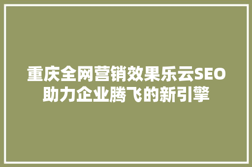 重庆全网营销效果乐云SEO助力企业腾飞的新引擎