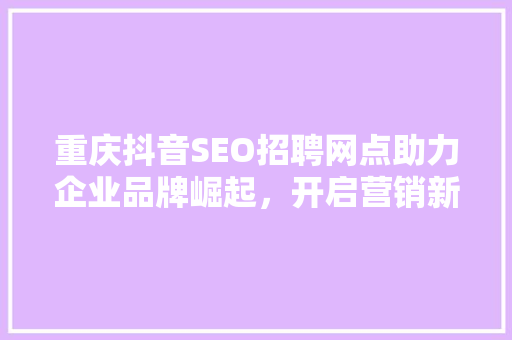 重庆抖音SEO招聘网点助力企业品牌崛起，开启营销新篇章