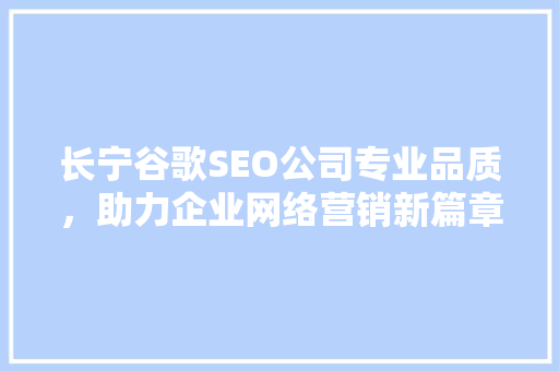 长宁谷歌SEO公司专业品质，助力企业网络营销新篇章