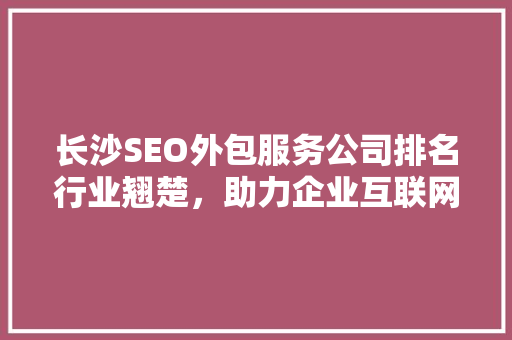 长沙SEO外包服务公司排名行业翘楚，助力企业互联网营销腾飞