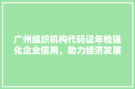 广州组织机构代码证年检强化企业信用，助力经济发展