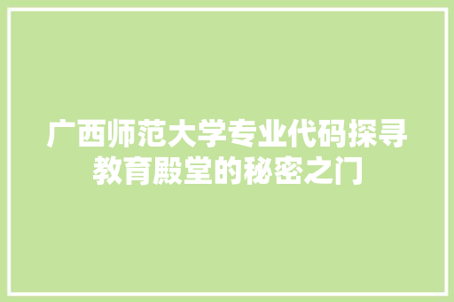 广西师范大学专业代码探寻教育殿堂的秘密之门