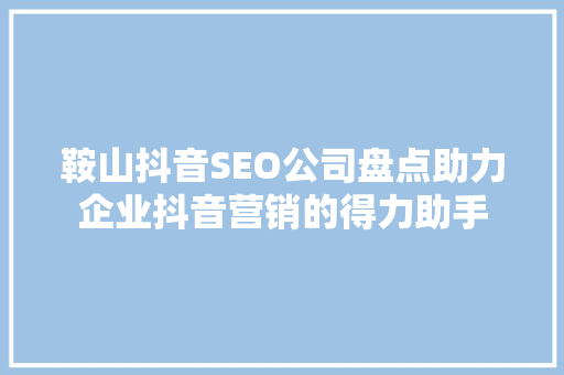 鞍山抖音SEO公司盘点助力企业抖音营销的得力助手