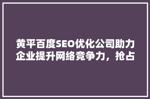 黄平百度SEO优化公司助力企业提升网络竞争力，抢占市场先机