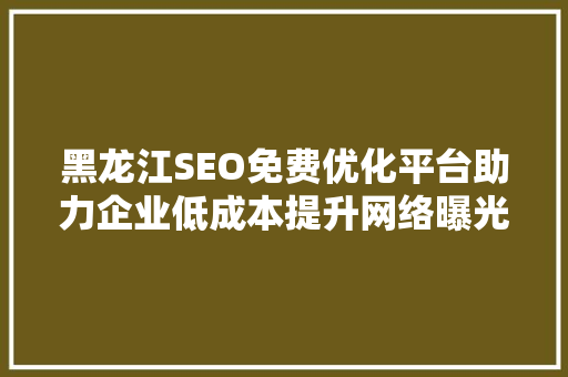 黑龙江SEO免费优化平台助力企业低成本提升网络曝光度