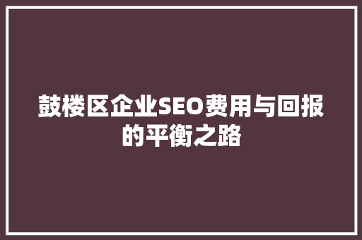 鼓楼区企业SEO费用与回报的平衡之路