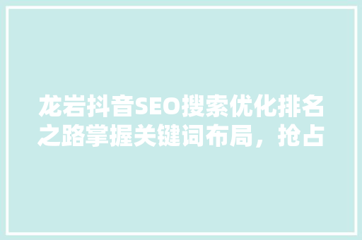 龙岩抖音SEO搜索优化排名之路掌握关键词布局，抢占流量高地