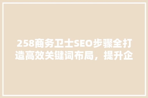 258商务卫士SEO步骤全打造高效关键词布局，提升企业网站排名