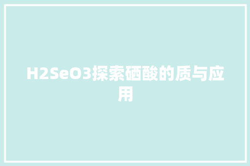 H2SeO3探索硒酸的质与应用