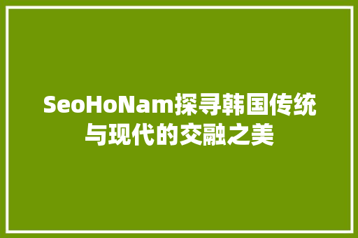 SeoHoNam探寻韩国传统与现代的交融之美