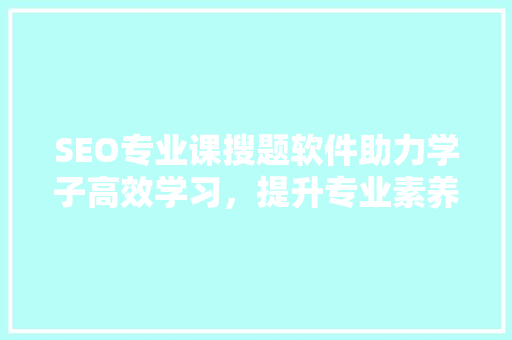SEO专业课搜题软件助力学子高效学习，提升专业素养