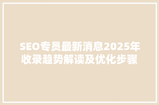 SEO专员最新消息2025年收录趋势解读及优化步骤  第1张