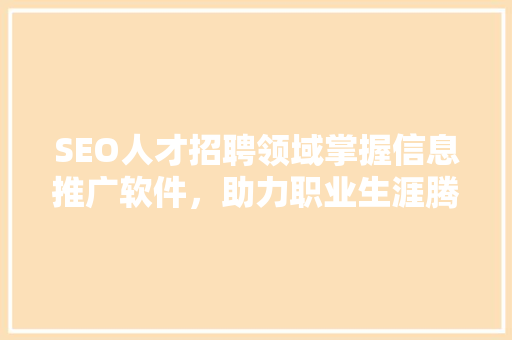 SEO人才招聘领域掌握信息推广软件，助力职业生涯腾飞