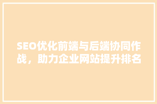 SEO优化前端与后端协同作战，助力企业网站提升排名
