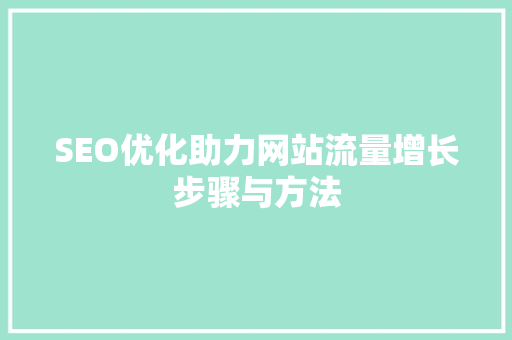 SEO优化助力网站流量增长步骤与方法