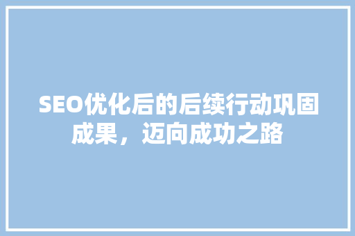 SEO优化后的后续行动巩固成果，迈向成功之路