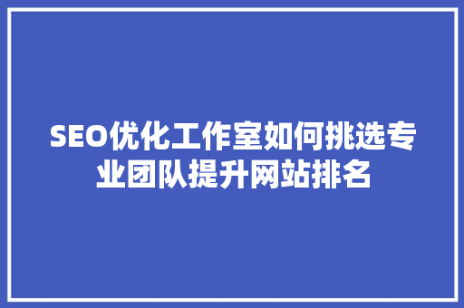 SEO优化工作室如何挑选专业团队提升网站排名
