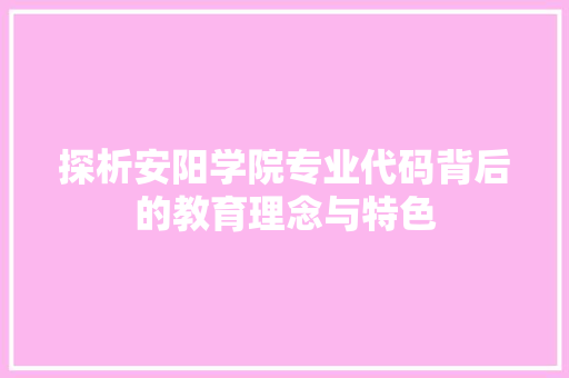 探析安阳学院专业代码背后的教育理念与特色