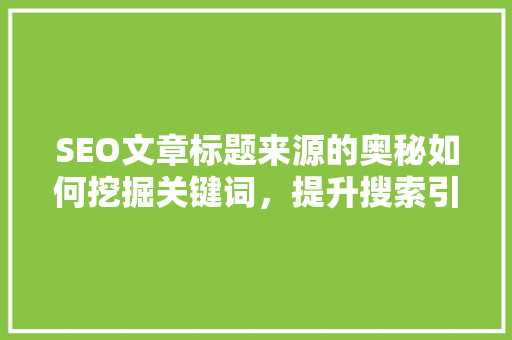 SEO文章标题来源的奥秘如何挖掘关键词，提升搜索引擎排名