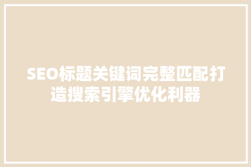 SEO标题关键词完整匹配打造搜索引擎优化利器