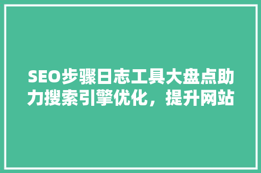 SEO步骤日志工具大盘点助力搜索引擎优化，提升网站排名