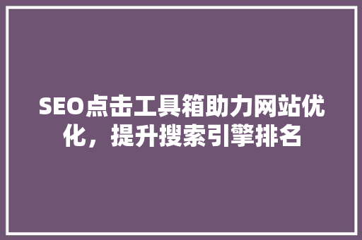 SEO点击工具箱助力网站优化，提升搜索引擎排名