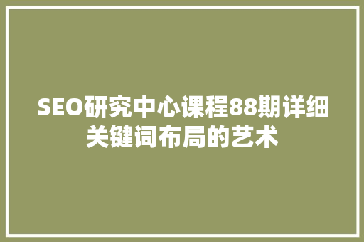 SEO研究中心课程88期详细关键词布局的艺术