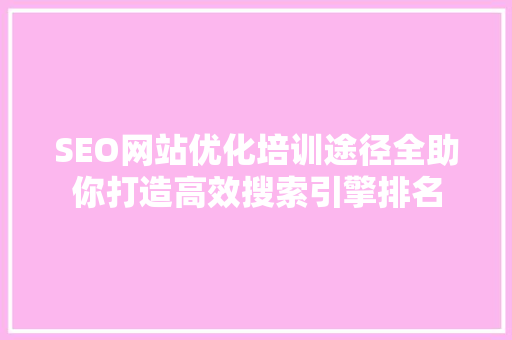 SEO网站优化培训途径全助你打造高效搜索引擎排名
