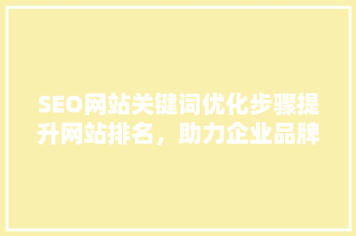 SEO网站关键词优化步骤提升网站排名，助力企业品牌传播