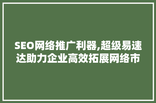 SEO网络推广利器,超级易速达助力企业高效拓展网络市场