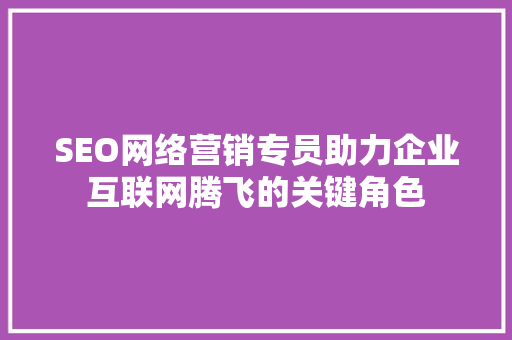 SEO网络营销专员助力企业互联网腾飞的关键角色  第1张