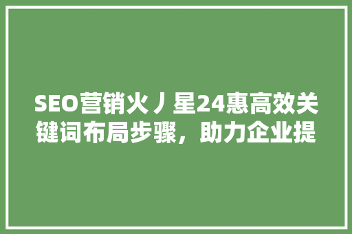 SEO营销火丿星24惠高效关键词布局步骤，助力企业提升网络曝光度