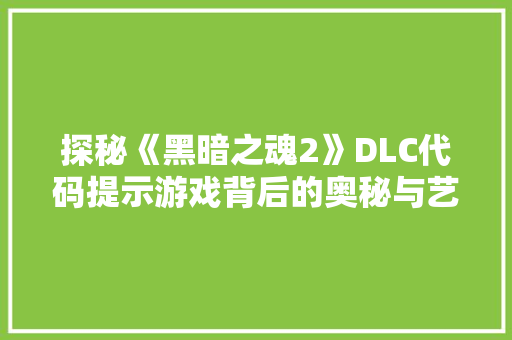 探秘《黑暗之魂2》DLC代码提示游戏背后的奥秘与艺术